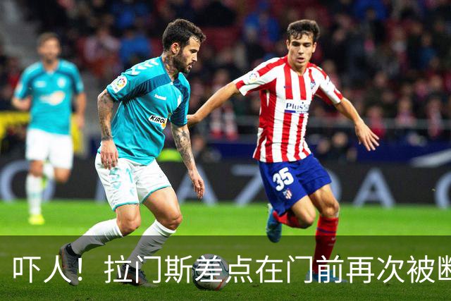 吓人！拉门斯差点在门前再次被断，幸好下脚快将球开出